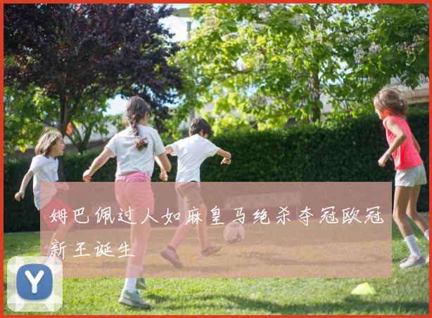 姆巴佩过人如麻皇马绝杀夺冠欧冠新王诞生