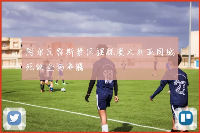 阿尔瓦雷斯禁区摆脱澳大利亚同城死敌全场沸腾