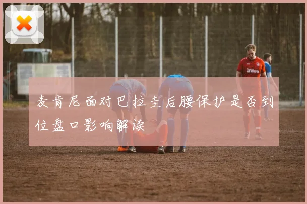 麦肯尼面对巴拉圭后腰保护是否到位盘口影响解读