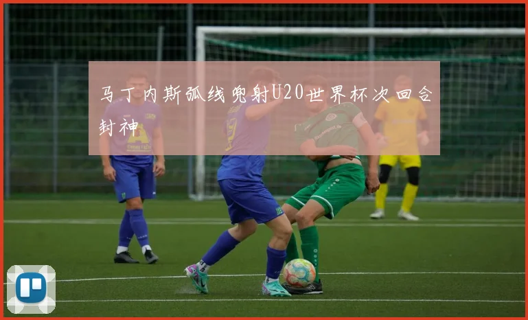 马丁内斯弧线兜射U20世界杯次回合封神