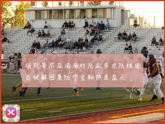 胡斯蒂尼亚诺面对厄瓜多尔防线能否破解密集防守金靴热度盘点
