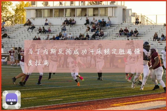 马丁内斯反抢成功河床锁定胜局强度拉满