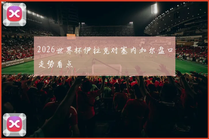 2026世界杯伊拉克对塞内加尔盘口走势看点