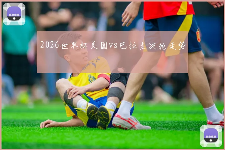 2026世界杯美国vs巴拉圭次轮走势