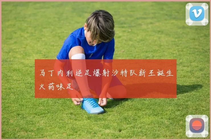 马丁内利逆足爆射沙特队新王诞生火药味足