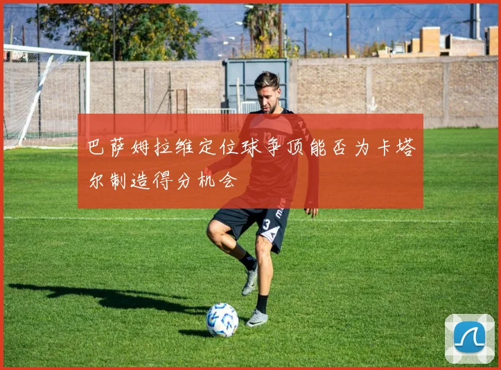 巴萨姆拉维定位球争顶能否为卡塔尔制造得分机会