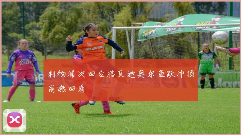 利物浦次回合格瓦迪奥尔鱼跃冲顶高燃回看