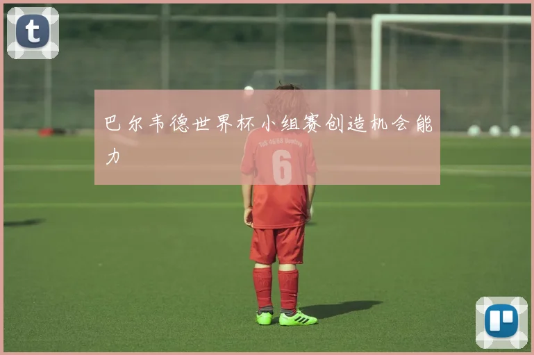 巴尔韦德世界杯小组赛创造机会能力