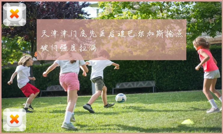天津津门虎先丢后追巴尔加斯抢点破门强度拉满