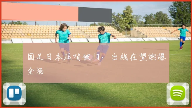 国足日本压哨破门，出线在望燃爆全场