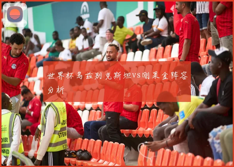 世界杯乌兹别克斯坦vs刚果金阵容分析