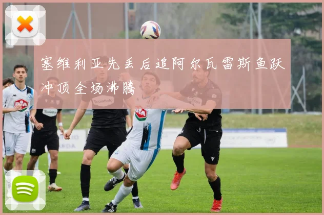 塞维利亚先丢后追阿尔瓦雷斯鱼跃冲顶全场沸腾