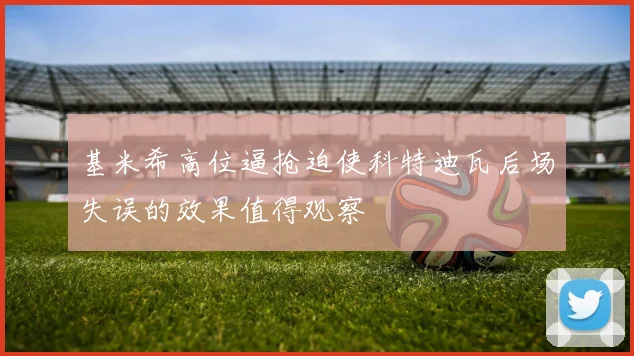 基米希高位逼抢迫使科特迪瓦后场失误的效果值得观察