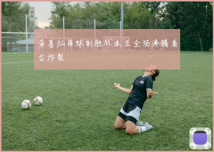 黄喜灿角球制胜AC米兰全场沸腾看台炸裂