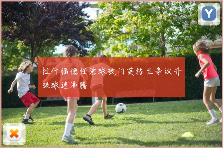 拉什福德任意球破门英格兰争议升级球迷沸腾