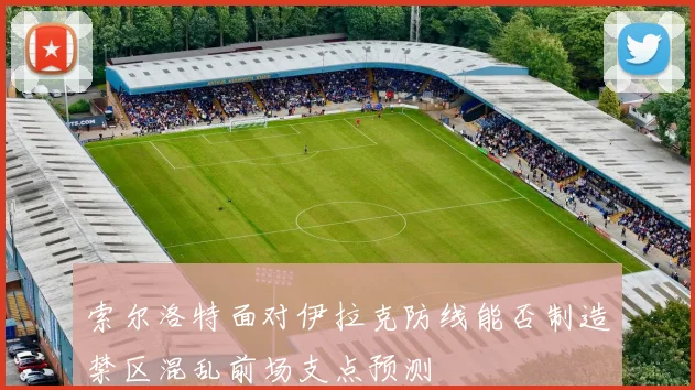 索尔洛特面对伊拉克防线能否制造禁区混乱前场支点预测