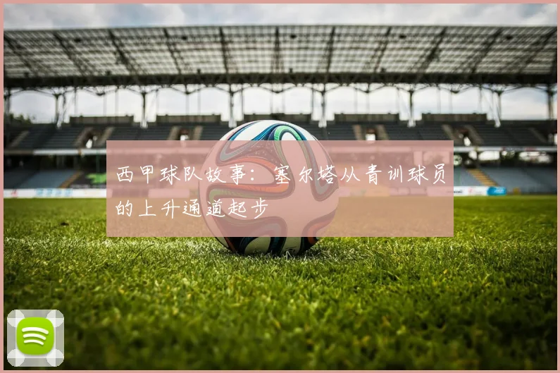 西甲球队故事:塞尔塔从青训球员的上升通道起步
