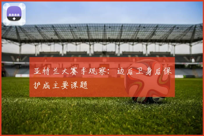 亚特兰大赛季观察:边后卫身后保护成主要课题