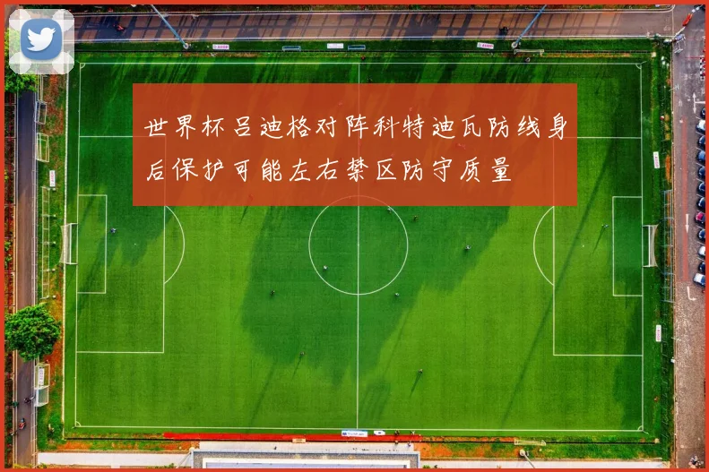 世界杯吕迪格对阵科特迪瓦防线身后保护可能左右禁区防守质量