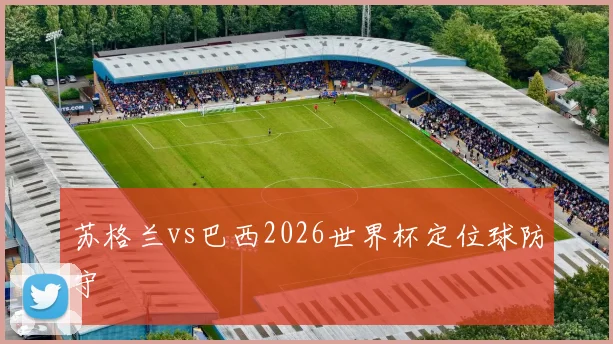 苏格兰vs巴西2026世界杯定位球防守