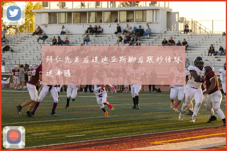 拜仁先丢后追迪亚斯脚后跟妙传球迷沸腾