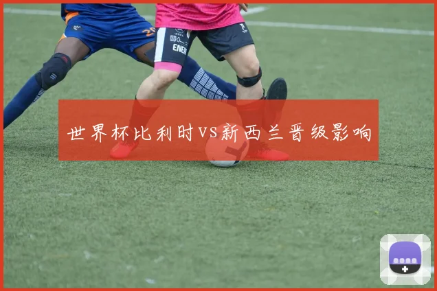 世界杯比利时vs新西兰晋级影响