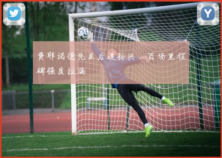 费耶诺德先丢后追孙兴慜百场里程碑强度拉满