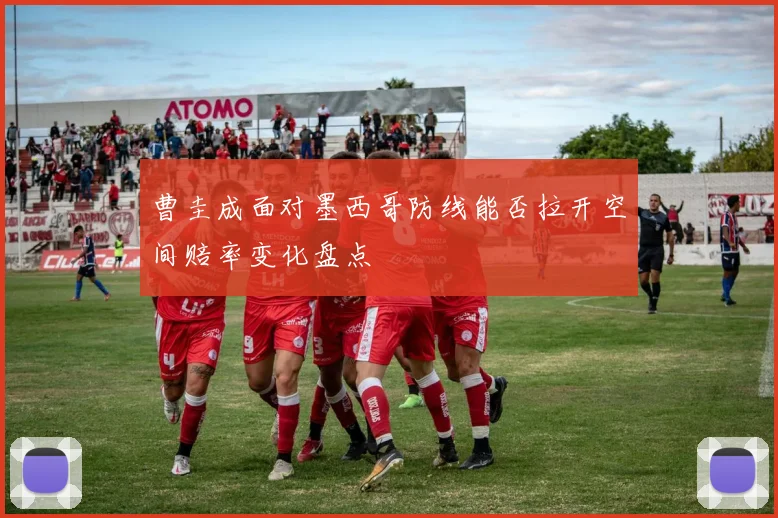 曹圭成面对墨西哥防线能否拉开空间赔率变化盘点