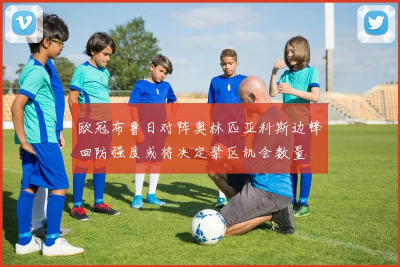 欧冠布鲁日对阵奥林匹亚科斯边锋回防强度或将决定禁区机会数量