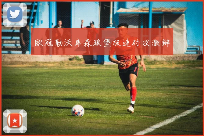 欧冠勒沃库森狼堡极速对攻激辩