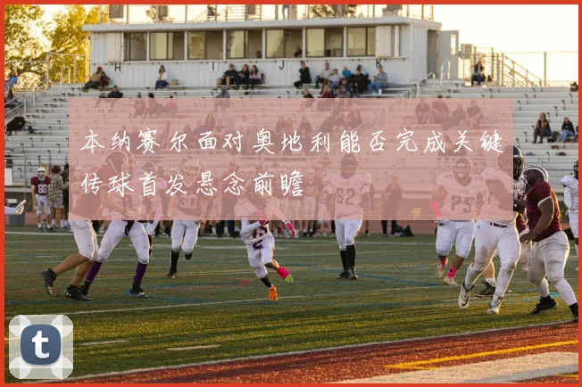 本纳赛尔面对奥地利能否完成关键传球首发悬念前瞻