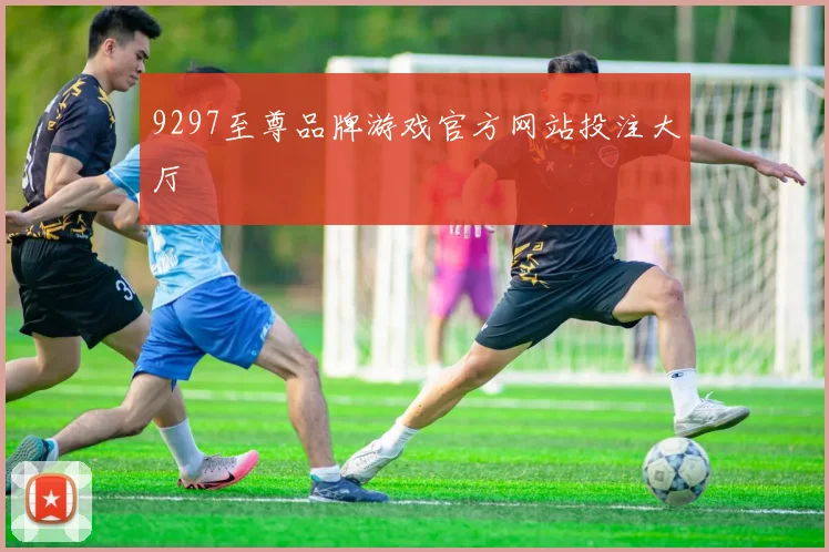 9297至尊品牌游戏官方网站投注大厅