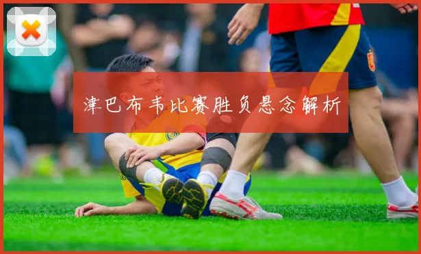 津巴布韦比赛胜负悬念解析