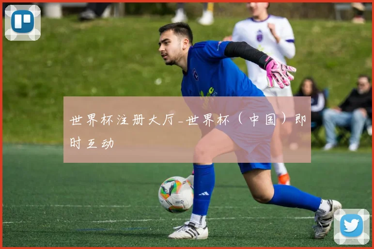 世界杯注册大厅_世界杯（中国）即时互动