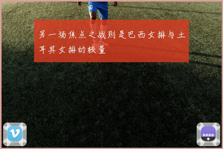 另一场焦点之战则是巴西女排与土耳其女排的较量