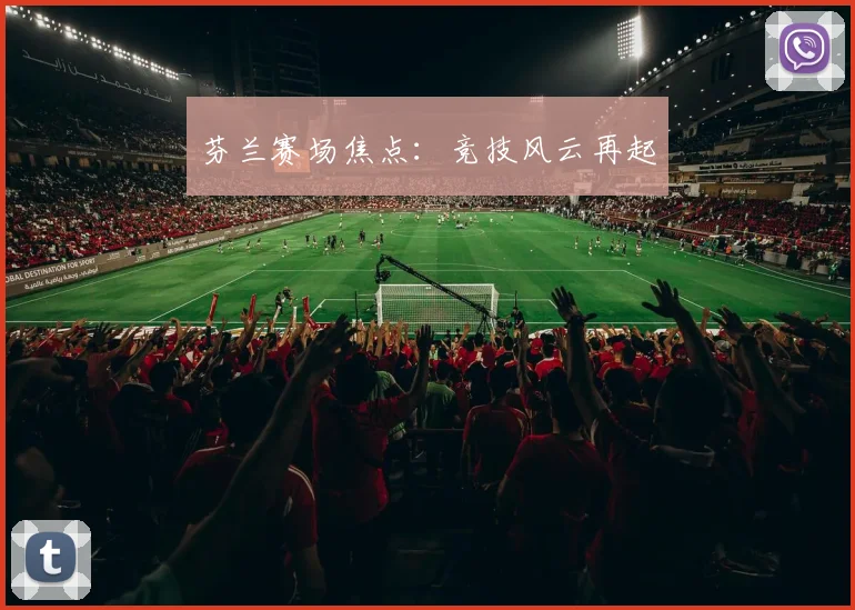 芬兰赛场焦点：竞技风云再起