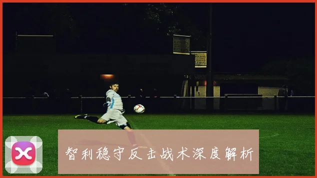 智利稳守反击战术深度解析