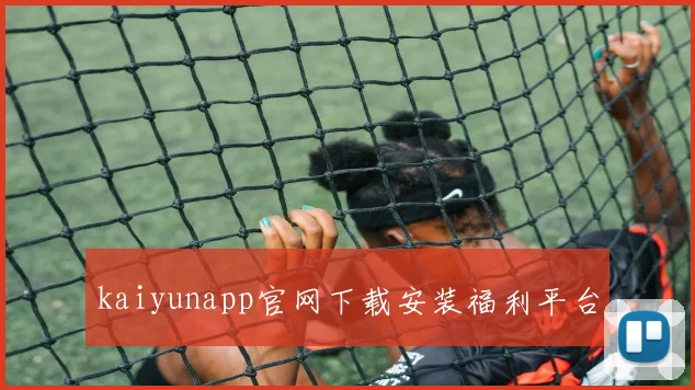 kaiyunapp官网下载安装福利平台