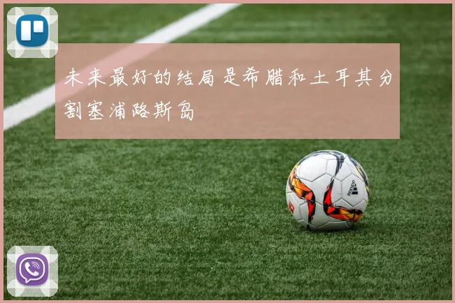 未来最好的结局是希腊和土耳其分割塞浦路斯岛