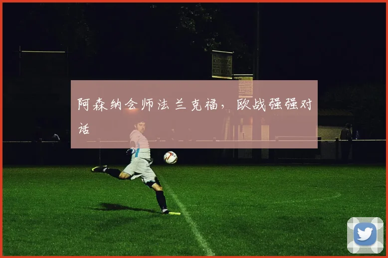 阿森纳会师法兰克福，欧战强强对话