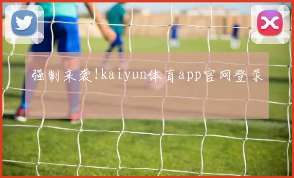 强制来袭!kaiyun体育app官网登录