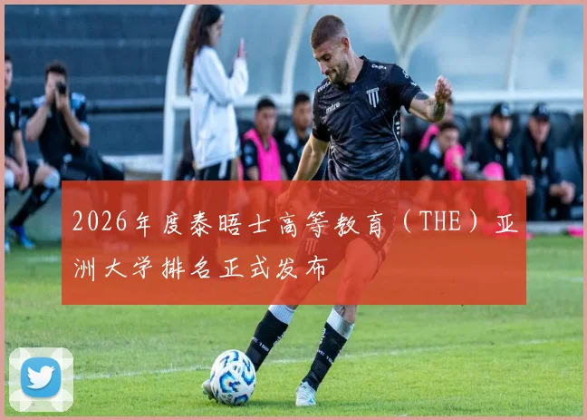 2026年度泰晤士高等教育（THE）亚洲大学排名正式发布