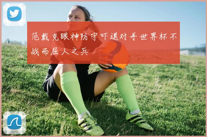 范戴克眼神防守吓退对手世界杯不战而屈人之兵