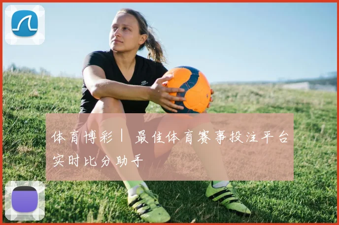体育博彩｜ 最佳体育赛事投注平台实时比分助手