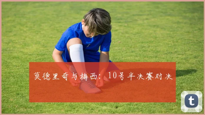 莫德里奇与梅西：10号半决赛对决