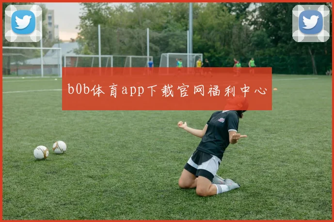 b0b体育app下载官网福利中心