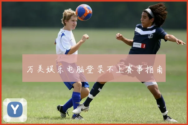 万美娱乐电脑登录不上赛事指南