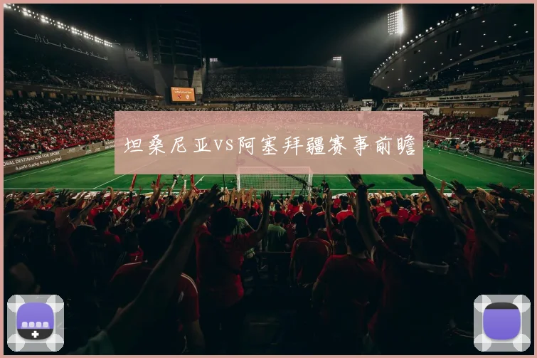 坦桑尼亚vs阿塞拜疆赛事前瞻
