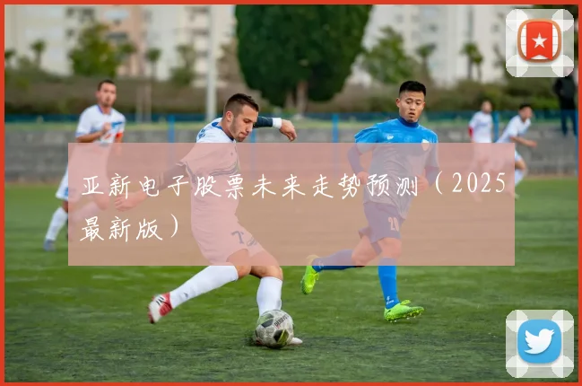 亚新电子股票未来走势预测（2025最新版）