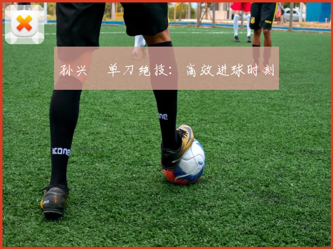 孙兴慜单刀绝技：高效进球时刻